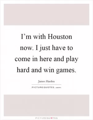 I’m with Houston now. I just have to come in here and play hard and win games Picture Quote #1