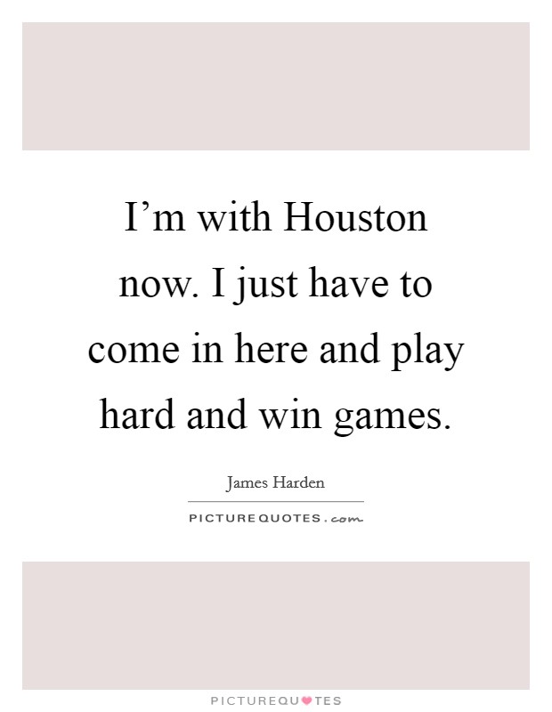 I'm with Houston now. I just have to come in here and play hard and win games Picture Quote #1