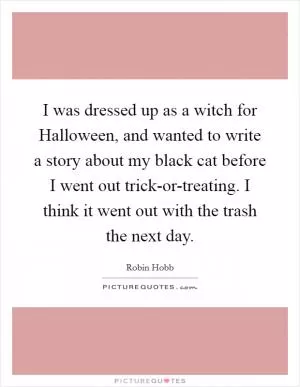 I was dressed up as a witch for Halloween, and wanted to write a story about my black cat before I went out trick-or-treating. I think it went out with the trash the next day Picture Quote #1