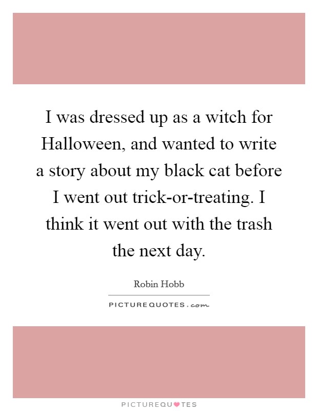 I was dressed up as a witch for Halloween, and wanted to write a story about my black cat before I went out trick-or-treating. I think it went out with the trash the next day Picture Quote #1