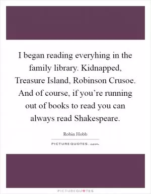 I began reading everyhing in the family library. Kidnapped, Treasure Island, Robinson Crusoe. And of course, if you’re running out of books to read you can always read Shakespeare Picture Quote #1