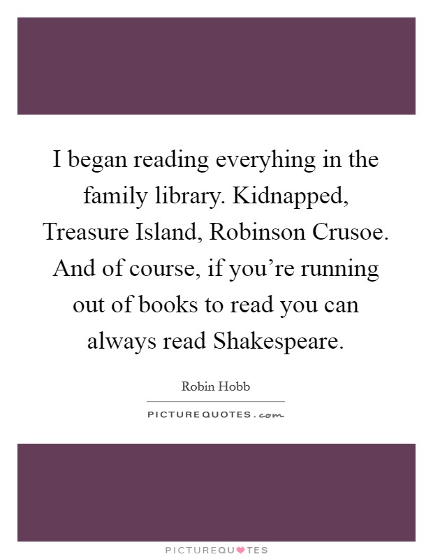 I began reading everyhing in the family library. Kidnapped, Treasure Island, Robinson Crusoe. And of course, if you're running out of books to read you can always read Shakespeare Picture Quote #1