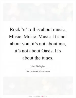 Rock ‘n’ roll is about music. Music. Music. Music. It’s not about you, it’s not about me, it’s not about Oasis. It’s about the tunes Picture Quote #1