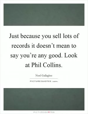 Just because you sell lots of records it doesn’t mean to say you’re any good. Look at Phil Collins Picture Quote #1