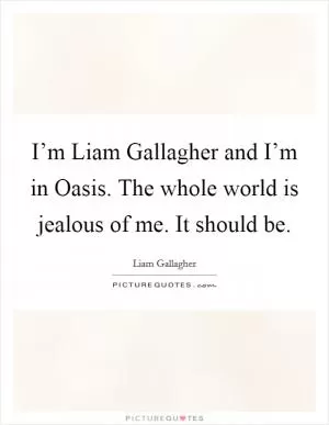 I’m Liam Gallagher and I’m in Oasis. The whole world is jealous of me. It should be Picture Quote #1