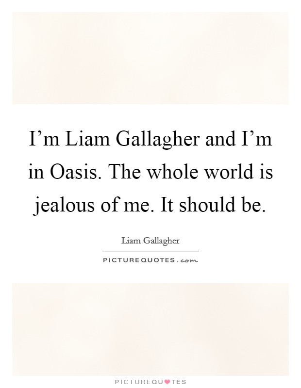 I'm Liam Gallagher and I'm in Oasis. The whole world is jealous of me. It should be Picture Quote #1