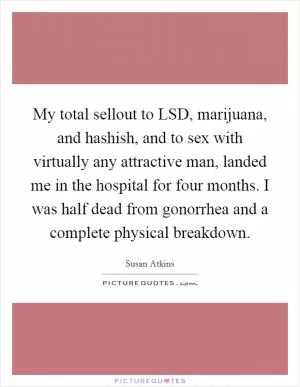 My total sellout to LSD, marijuana, and hashish, and to sex with virtually any attractive man, landed me in the hospital for four months. I was half dead from gonorrhea and a complete physical breakdown Picture Quote #1