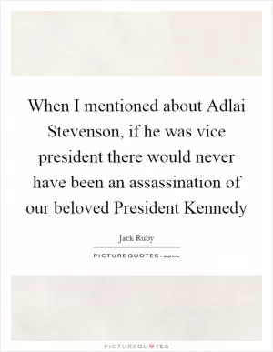 When I mentioned about Adlai Stevenson, if he was vice president there would never have been an assassination of our beloved President Kennedy Picture Quote #1
