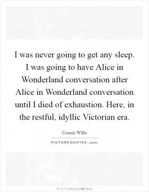 I was never going to get any sleep. I was going to have Alice in Wonderland conversation after Alice in Wonderland conversation until I died of exhaustion. Here, in the restful, idyllic Victorian era Picture Quote #1