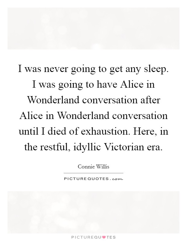 I was never going to get any sleep. I was going to have Alice in Wonderland conversation after Alice in Wonderland conversation until I died of exhaustion. Here, in the restful, idyllic Victorian era Picture Quote #1