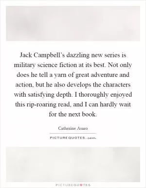 Jack Campbell’s dazzling new series is military science fiction at its best. Not only does he tell a yarn of great adventure and action, but he also develops the characters with satisfying depth. I thoroughly enjoyed this rip-roaring read, and I can hardly wait for the next book Picture Quote #1