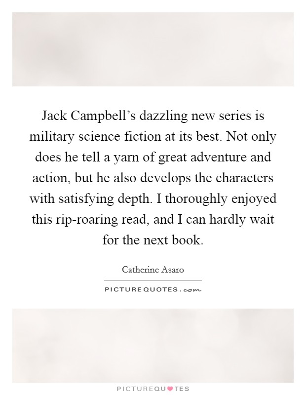 Jack Campbell's dazzling new series is military science fiction at its best. Not only does he tell a yarn of great adventure and action, but he also develops the characters with satisfying depth. I thoroughly enjoyed this rip-roaring read, and I can hardly wait for the next book Picture Quote #1
