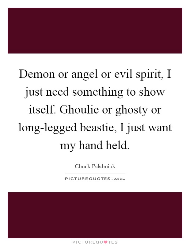 Demon or angel or evil spirit, I just need something to show itself. Ghoulie or ghosty or long-legged beastie, I just want my hand held Picture Quote #1