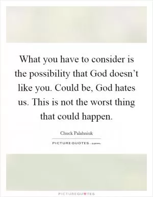 What you have to consider is the possibility that God doesn’t like you. Could be, God hates us. This is not the worst thing that could happen Picture Quote #1