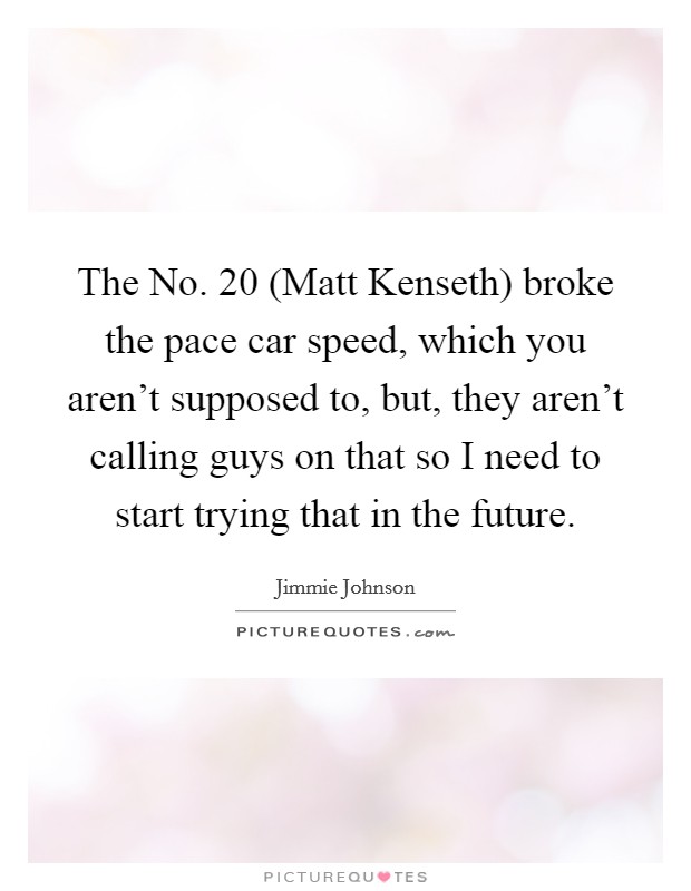 The No. 20 (Matt Kenseth) broke the pace car speed, which you aren't supposed to, but, they aren't calling guys on that so I need to start trying that in the future Picture Quote #1