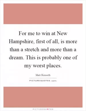 For me to win at New Hampshire, first of all, is more than a stretch and more than a dream. This is probably one of my worst places Picture Quote #1