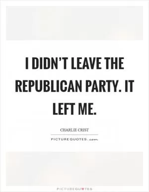 I didn’t leave the Republican Party. It left me Picture Quote #1