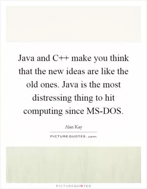 Java and C   make you think that the new ideas are like the old ones. Java is the most distressing thing to hit computing since MS-DOS Picture Quote #1