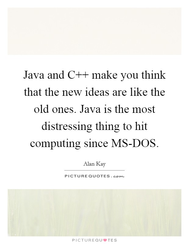 Java and C   make you think that the new ideas are like the old ones. Java is the most distressing thing to hit computing since MS-DOS Picture Quote #1