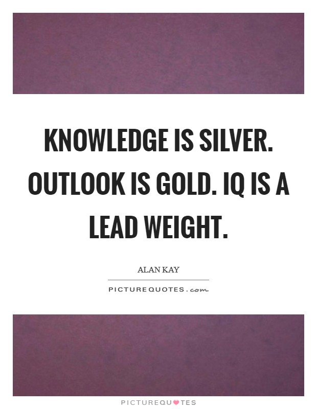 Knowledge is silver. Outlook is gold. IQ is a lead weight Picture Quote #1