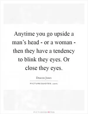 Anytime you go upside a man’s head - or a woman - then they have a tendency to blink they eyes. Or close they eyes Picture Quote #1