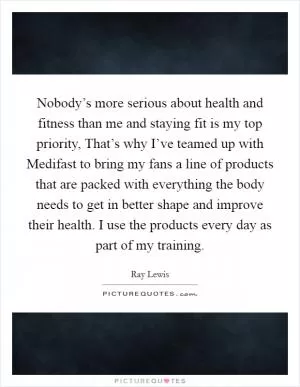 Nobody’s more serious about health and fitness than me and staying fit is my top priority, That’s why I’ve teamed up with Medifast to bring my fans a line of products that are packed with everything the body needs to get in better shape and improve their health. I use the products every day as part of my training Picture Quote #1