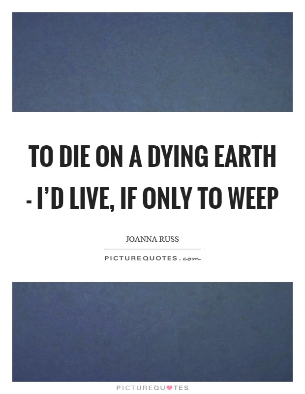 To die on a dying Earth - I'd live, if only to weep Picture Quote #1