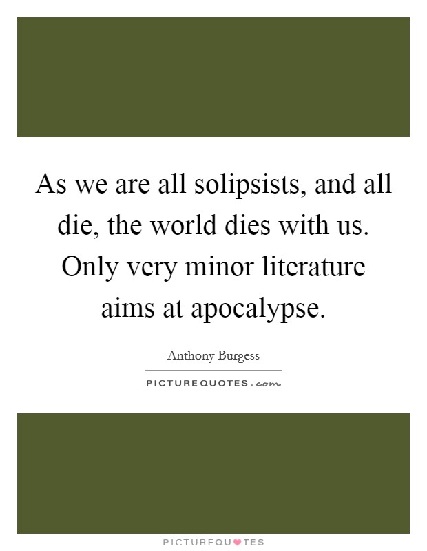 As we are all solipsists, and all die, the world dies with us. Only very minor literature aims at apocalypse Picture Quote #1