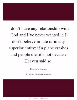 I don’t have any relationship with God and I’ve never wanted it. I don’t believe in fate or in any superior entity; if a plane crashes and people die, it’s not because Heaven said so Picture Quote #1