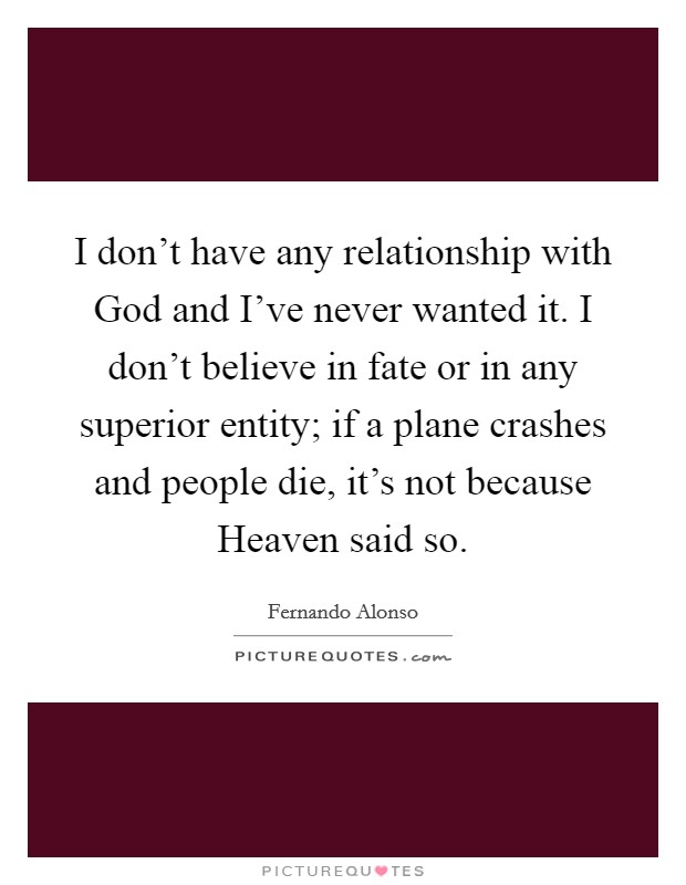 I don't have any relationship with God and I've never wanted it. I don't believe in fate or in any superior entity; if a plane crashes and people die, it's not because Heaven said so Picture Quote #1