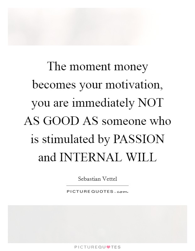 The moment money becomes your motivation, you are immediately NOT AS GOOD AS someone who is stimulated by PASSION and INTERNAL WILL Picture Quote #1