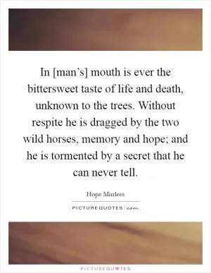 In [man’s] mouth is ever the bittersweet taste of life and death, unknown to the trees. Without respite he is dragged by the two wild horses, memory and hope; and he is tormented by a secret that he can never tell Picture Quote #1