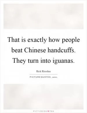 That is exactly how people beat Chinese handcuffs. They turn into iguanas Picture Quote #1