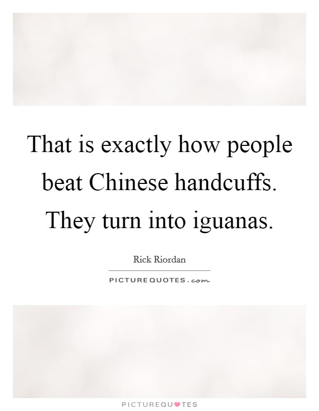 That is exactly how people beat Chinese handcuffs. They turn into iguanas Picture Quote #1