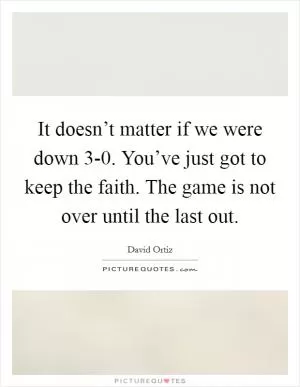 It doesn’t matter if we were down 3-0. You’ve just got to keep the faith. The game is not over until the last out Picture Quote #1