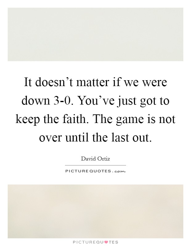 It doesn't matter if we were down 3-0. You've just got to keep the faith. The game is not over until the last out Picture Quote #1