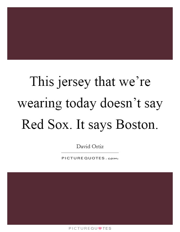 This jersey that we're wearing today doesn't say Red Sox. It says Boston Picture Quote #1