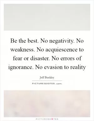 Be the best. No negativity. No weakness. No acquiescence to fear or disaster. No errors of ignorance. No evasion to reality Picture Quote #1