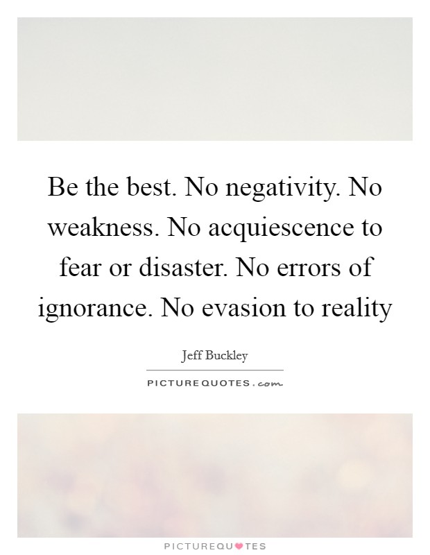 Be the best. No negativity. No weakness. No acquiescence to fear or disaster. No errors of ignorance. No evasion to reality Picture Quote #1