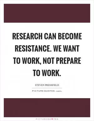 Research can become Resistance. We want to work, not prepare to work Picture Quote #1