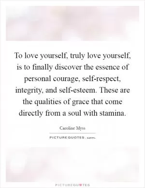 To love yourself, truly love yourself, is to finally discover the essence of personal courage, self-respect, integrity, and self-esteem. These are the qualities of grace that come directly from a soul with stamina Picture Quote #1