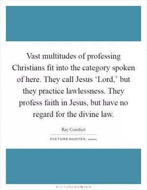 Vast multitudes of professing Christians fit into the category spoken of here. They call Jesus ‘Lord,’ but they practice lawlessness. They profess faith in Jesus, but have no regard for the divine law Picture Quote #1