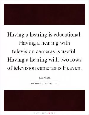 Having a hearing is educational. Having a hearing with television cameras is useful. Having a hearing with two rows of television cameras is Heaven Picture Quote #1