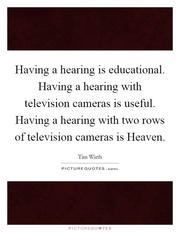 Having a hearing is educational. Having a hearing with television cameras is useful. Having a hearing with two rows of television cameras is Heaven Picture Quote #1