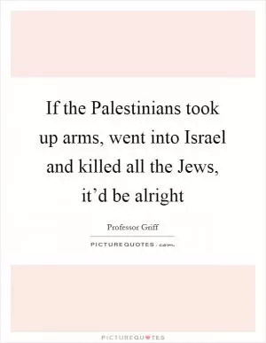 If the Palestinians took up arms, went into Israel and killed all the Jews, it’d be alright Picture Quote #1