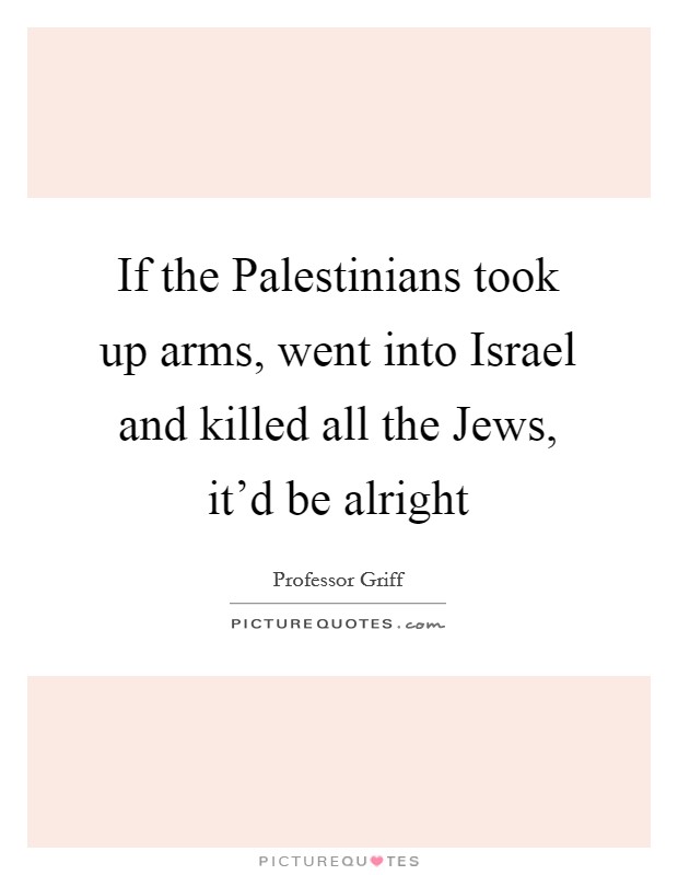 If the Palestinians took up arms, went into Israel and killed all the Jews, it'd be alright Picture Quote #1