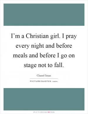I’m a Christian girl. I pray every night and before meals and before I go on stage not to fall Picture Quote #1