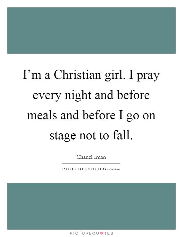 I'm a Christian girl. I pray every night and before meals and before I go on stage not to fall Picture Quote #1