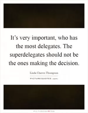 It’s very important, who has the most delegates. The superdelegates should not be the ones making the decision Picture Quote #1