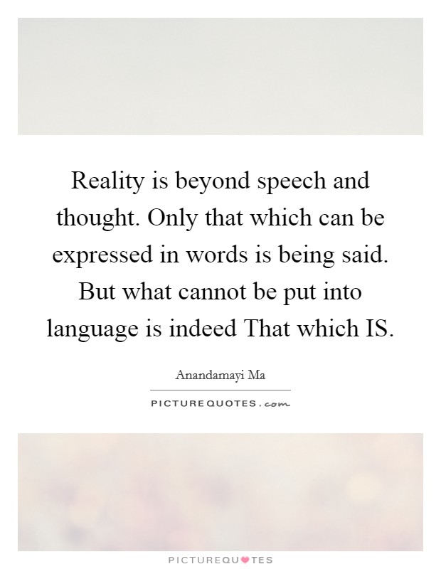 Reality is beyond speech and thought. Only that which can be expressed in words is being said. But what cannot be put into language is indeed That which IS Picture Quote #1